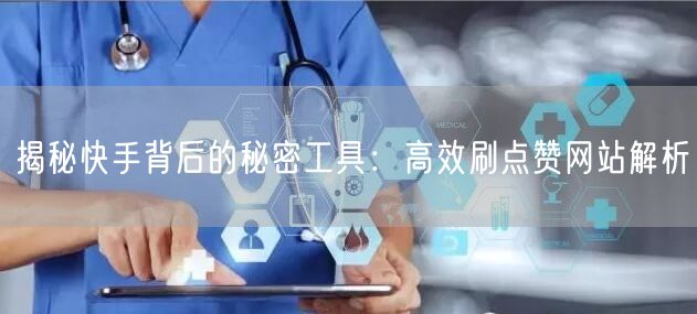 揭秘快手背后的秘密工具:高效刷点赞网站解析