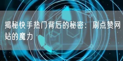 揭秘快手热门背后的秘密：刷点赞网站的魔力