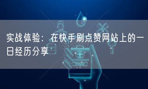 实战体验:在快手刷点赞网站上的一日经历分享