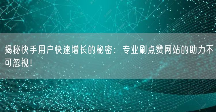 揭秘快手用户快速增长的秘密:专业刷点赞网站的助力不可忽视!
