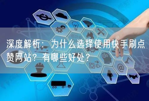 深度解析:为什么选择使用快手刷点赞网站?有哪些好处?