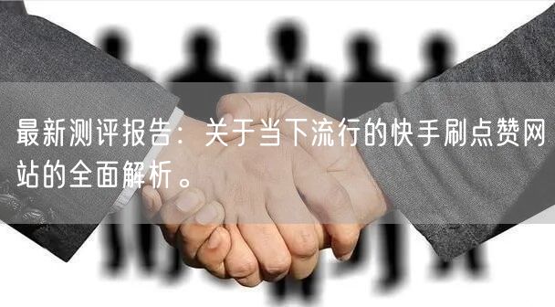最新测评报告：关于当下流行的快手刷点赞网站的全面解析。