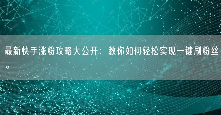 最新快手涨粉攻略大公开：教你如何轻松实现一键刷粉丝。