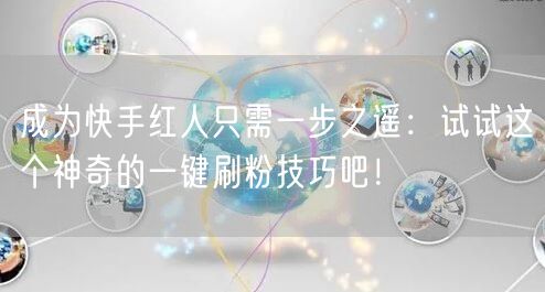 成为快手红人只需一步之遥：试试这个神奇的一键刷粉技巧吧！