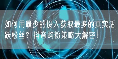 如何用最少的投入获取最多的真实活跃粉丝？抖音购粉策略大解密！