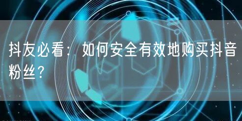 抖友必看:如何安全有效地购买抖音粉丝?