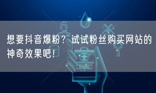 想要抖音爆粉？试试粉丝购买网站的神奇效果吧！