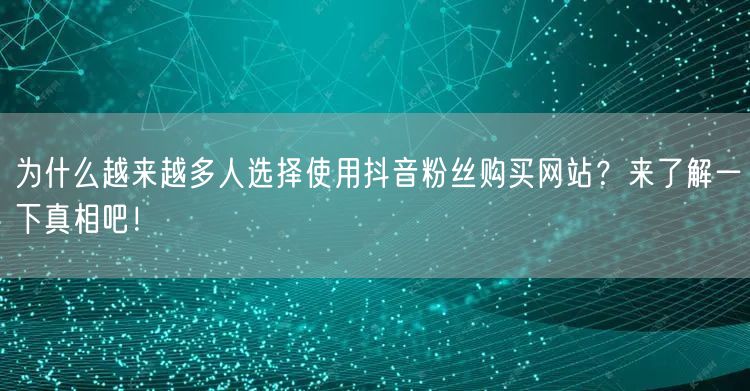 为什么越来越多人选择使用抖音粉丝购买网站？来了解一下真相吧！