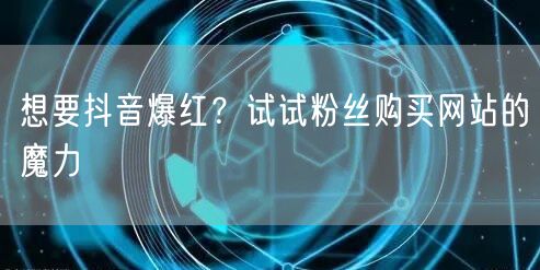 想要抖音爆红？试试粉丝购买网站的魔力