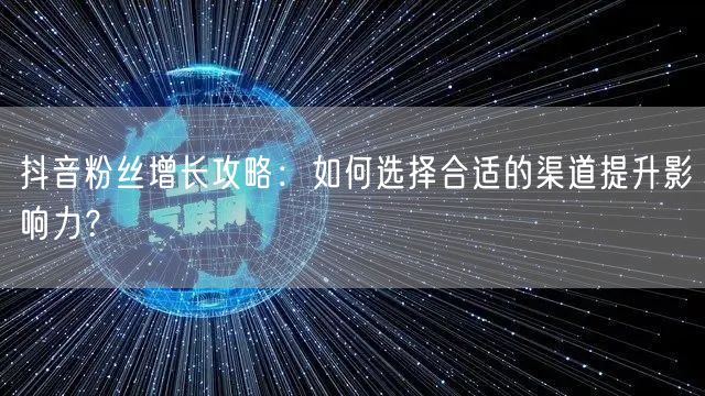 抖音粉丝增长攻略:如何选择合适的渠道提升影响力?