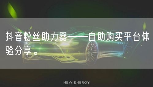 抖音粉丝助力器——自助购买平台体验分享。