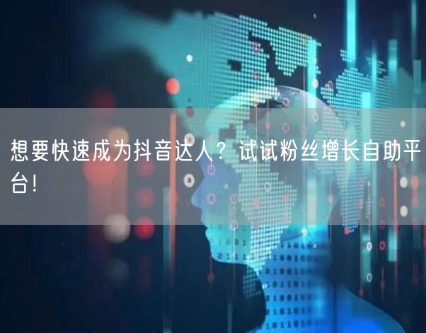 想要快速成为抖音达人?试试粉丝增长自助平台!