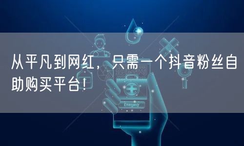 从平凡到网红，只需一个抖音粉丝自助购买平台！