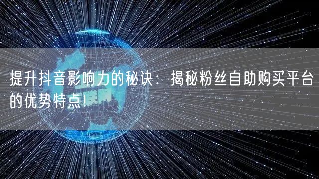 提升抖音影响力的秘诀:揭秘粉丝自助购买平台的优势特点!