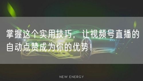 掌握这个实用技巧，让视频号直播的自动点赞成为你的优势！