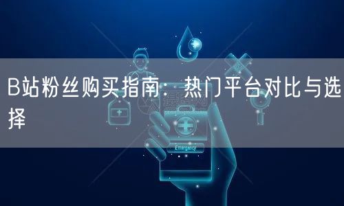 B站粉丝购买指南:热门平台对比与选择