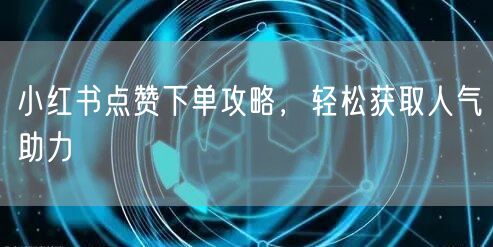 小红书点赞下单攻略，轻松获取人气助力