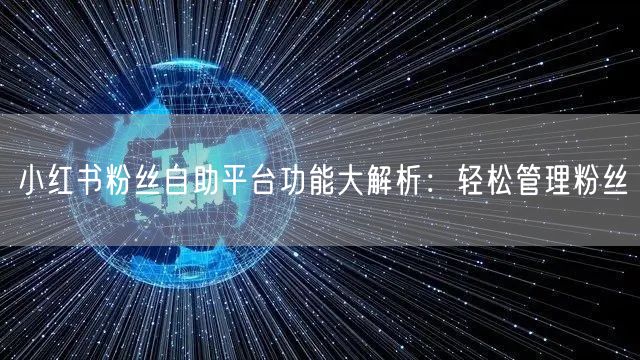 小红书粉丝自助平台功能大解析:轻松管理粉丝
