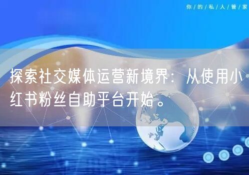 探索社交媒体运营新境界：从使用小红书粉丝自助平台开始。
