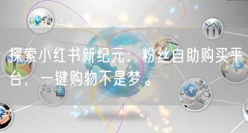 探索小红书新纪元：粉丝自助购买平台，一键购物不是梦。