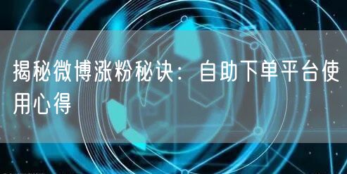 揭秘微博涨粉秘诀:自助下单平台使用心得