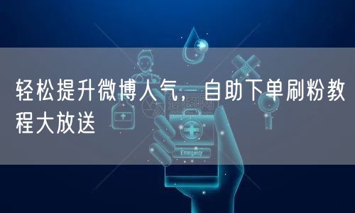 轻松提升微博人气,自助下单刷粉教程大放送