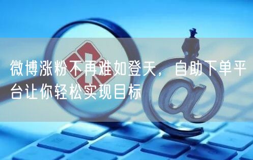 微博涨粉不再难如登天,自助下单平台让你轻松实现目标