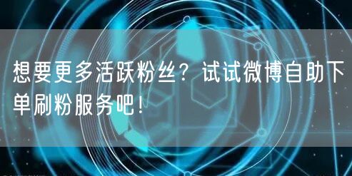 想要更多活跃粉丝?试试微博自助下单刷粉服务吧!