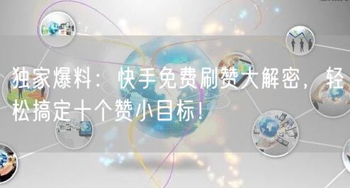 独家爆料:快手免费刷赞大解密,轻松搞定十个赞小目标!