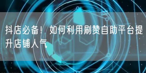 抖店必备!如何利用刷赞自助平台提升店铺人气