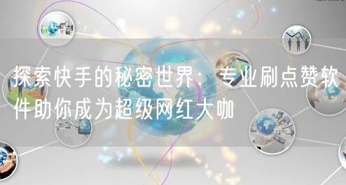 探索快手的秘密世界:专业刷点赞软件助你成为超级网红大咖