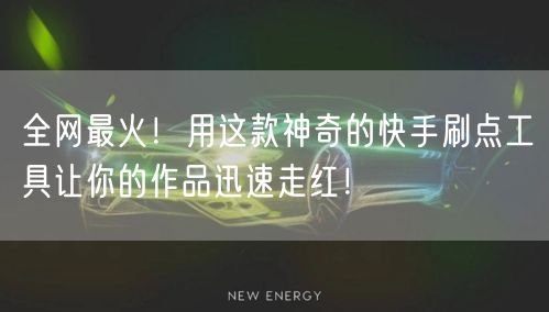 全网最火!用这款神奇的快手刷点工具让你的作品迅速走红!