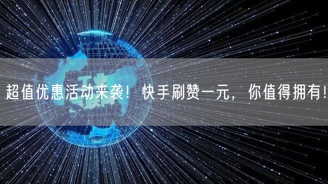 超值优惠活动来袭!快手刷赞一元,你值得拥有!