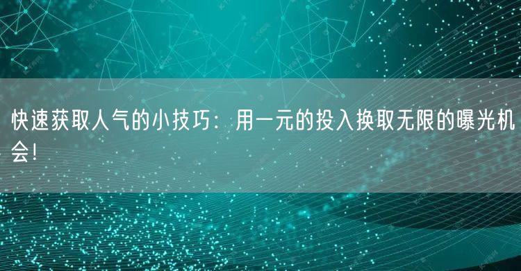 快速获取人气的小技巧：用一元的投入换取无限的曝光机会！