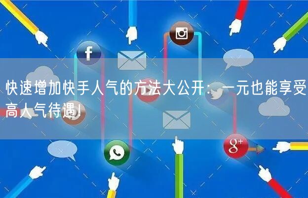 快速增加快手人气的方法大公开:一元也能享受高人气待遇!