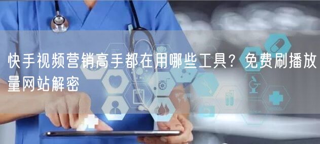快手视频营销高手都在用哪些工具?免费刷播放量网站解密