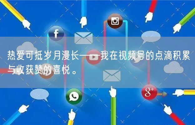 热爱可抵岁月漫长——我在视频号的点滴积累与收获赞的喜悦。