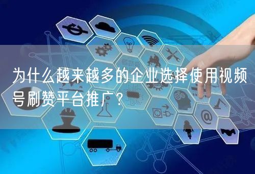 为什么越来越多的企业选择使用视频号刷赞平台推广?