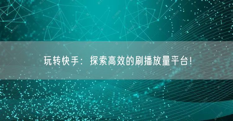 玩转快手:探索高效的刷播放量平台!