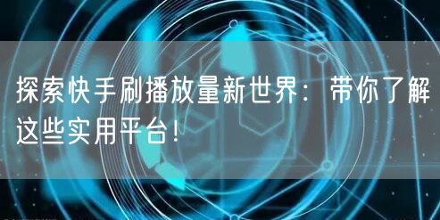 探索快手刷播放量新世界:带你了解这些实用平台!
