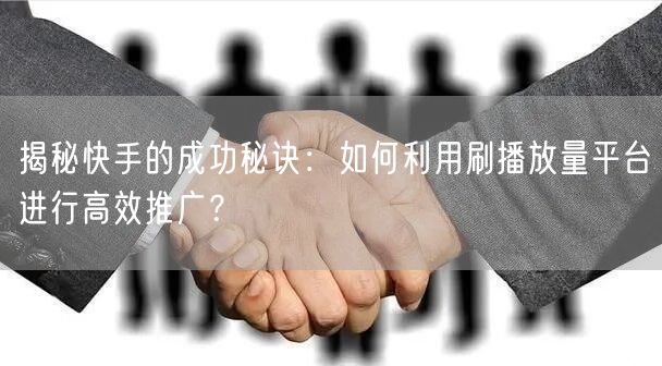 揭秘快手的成功秘诀:如何利用刷播放量平台进行高效推广?