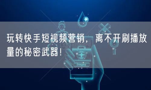 玩转快手短视频营销,离不开刷播放量的秘密武器!