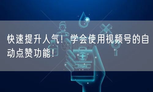 快速提升人气!学会使用视频号的自动点赞功能!