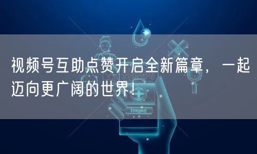 视频号互助点赞开启全新篇章,一起迈向更广阔的世界!