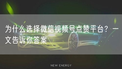为什么选择微信视频号点赞平台?一文告诉你答案