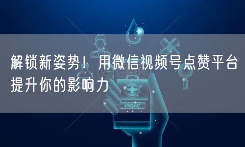 解锁新姿势！用微信视频号点赞平台提升你的影响力