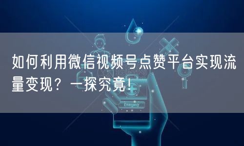 如何利用微信视频号点赞平台实现流量变现？一探究竟！