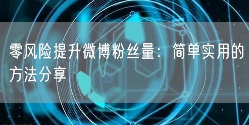零风险提升微博粉丝量：简单实用的方法分享