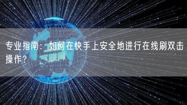 专业指南:如何在快手上安全地进行在线刷双击操作?