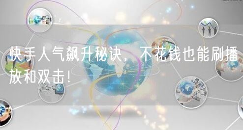 快手人气飙升秘诀，不花钱也能刷播放和双击！